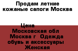 Продам летние кожаные сапоги.Москва › Цена ­ 3 000 - Московская обл., Москва г. Одежда, обувь и аксессуары » Женская одежда и обувь   . Московская обл.,Москва г.